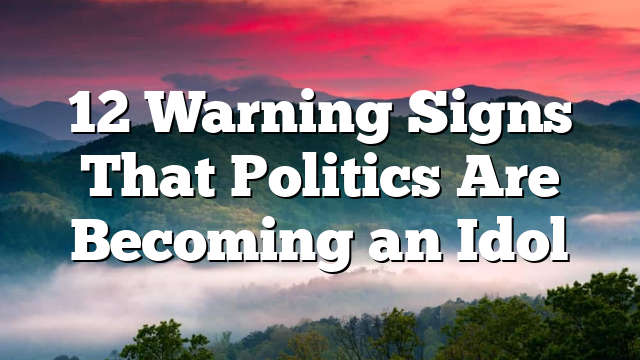 12 Warning Signs That Politics Are Becoming an Idol