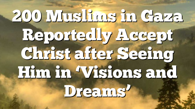 200 Muslims in Gaza Reportedly Accept Christ after Seeing Him in ‘Visions and Dreams’