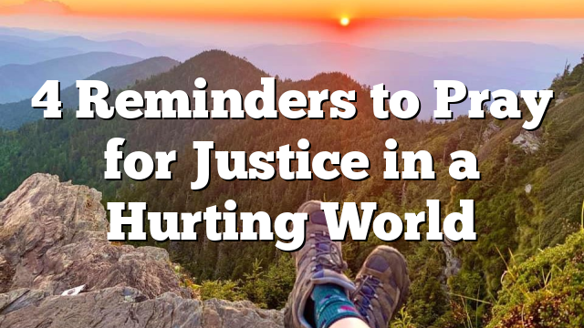 4 Reminders to Pray for Justice in a Hurting World