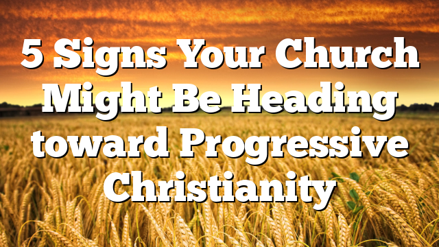 5 Signs Your Church Might Be Heading toward Progressive Christianity