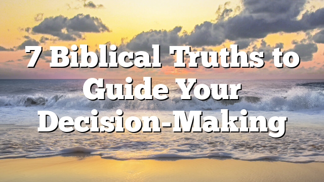 7 Biblical Truths to Guide Your Decision-Making