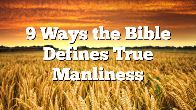 9 Ways the Bible Defines True Manliness