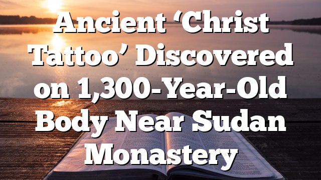 Ancient ‘Christ Tattoo’ Discovered on 1,300-Year-Old Body Near Sudan Monastery