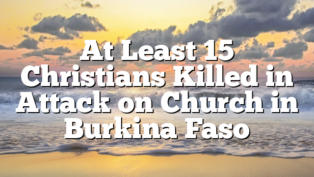 At Least 15 Christians Killed in Attack on Church in Burkina Faso