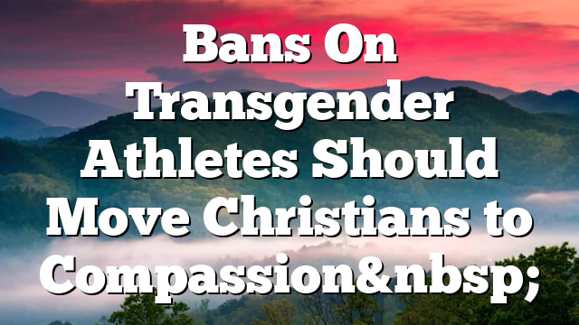 Bans On Transgender Athletes Should Move Christians to Compassion&nbsp;
