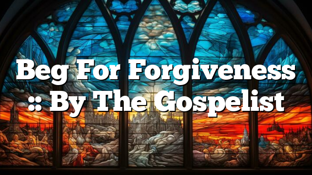Beg For Forgiveness :: By The Gospelist
