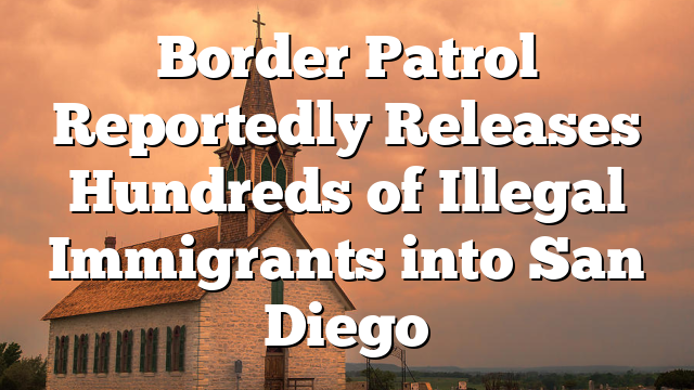 Border Patrol Reportedly Releases Hundreds of Illegal Immigrants into San Diego
