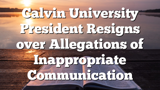 Calvin University President Resigns over Allegations of Inappropriate Communication