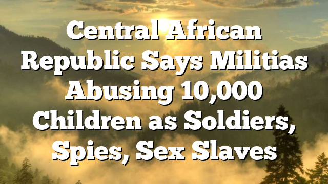 Central African Republic Says Militias Abusing 10,000 Children as Soldiers, Spies, Sex Slaves
