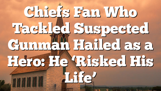 Chiefs Fan Who Tackled Suspected Gunman Hailed as a Hero: He ‘Risked His Life’