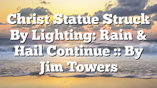 Christ Statue Struck By Lighting: Rain & Hail Continue :: By Jim Towers