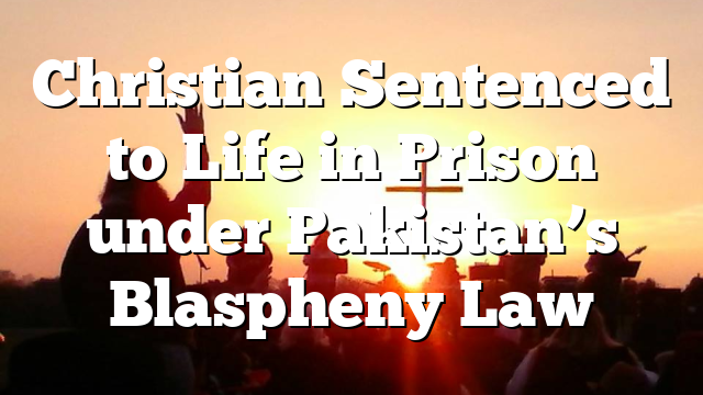 Christian Sentenced to Life in Prison under Pakistan’s Blaspheny Law