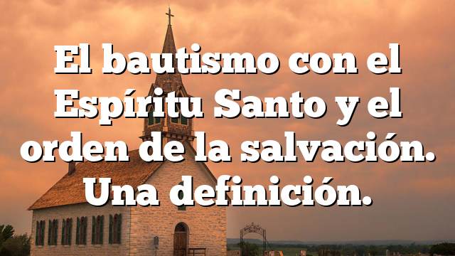 El bautismo con el Espíritu Santo y el orden de la salvación. Una definición.