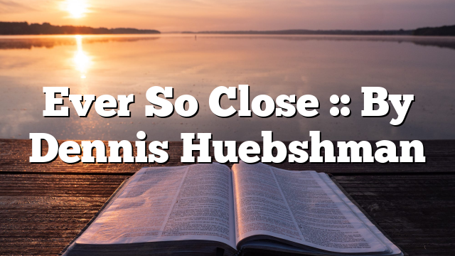 Ever So Close :: By Dennis Huebshman