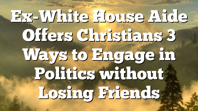 Ex-White House Aide Offers Christians 3 Ways to Engage in Politics without Losing Friends