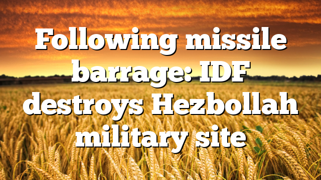 Following missile barrage: IDF destroys Hezbollah military site