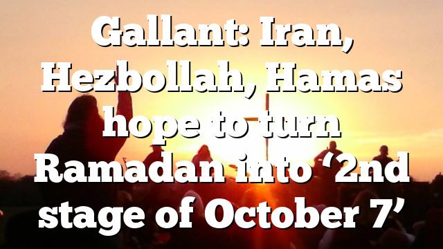 Gallant: Iran, Hezbollah, Hamas hope to turn Ramadan into ‘2nd stage of October 7’