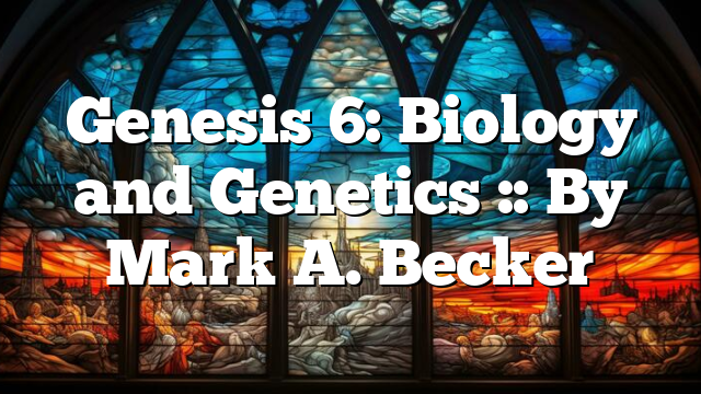 Genesis 6: Biology and Genetics :: By Mark A. Becker