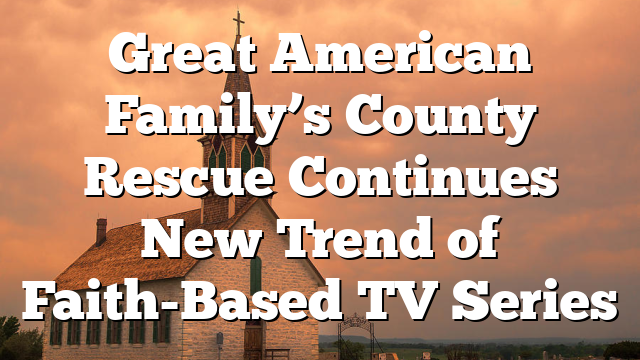 Great American Family’s County Rescue Continues New Trend of Faith-Based TV Series
