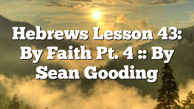Hebrews Lesson 43: By Faith Pt. 4 :: By Sean Gooding