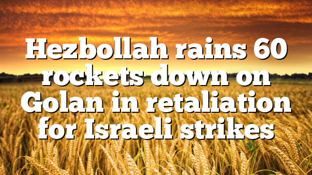 Hezbollah rains 60 rockets down on Golan in retaliation for Israeli strikes