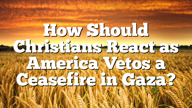 How Should Christians React as America Vetos a Ceasefire in Gaza?