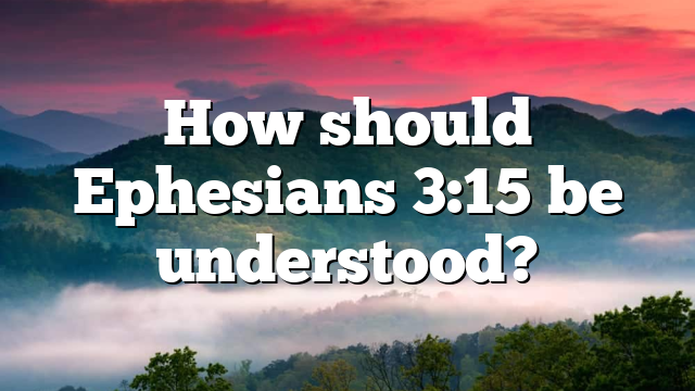How should Ephesians 3:15 be understood?