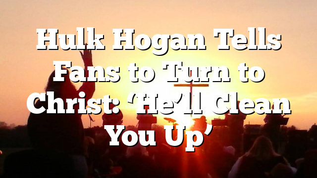 Hulk Hogan Tells Fans to Turn to Christ: ‘He’ll Clean You Up’