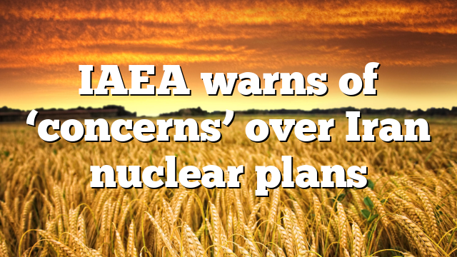 IAEA warns of ‘concerns’ over Iran nuclear plans