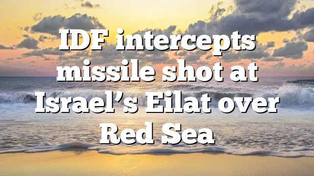 IDF intercepts missile shot at Israel’s Eilat over Red Sea