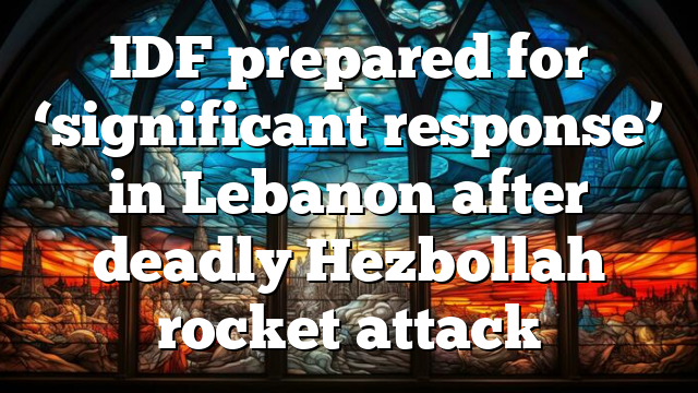 IDF prepared for ‘significant response’ in Lebanon after deadly Hezbollah rocket attack
