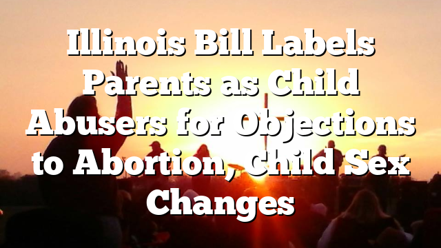 Illinois Bill Labels Parents as Child Abusers for Objections to Abortion, Child Sex Changes