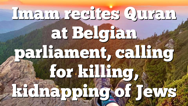 Imam recites Quran at Belgian parliament, calling for killing, kidnapping of Jews