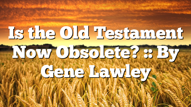 Is the Old Testament Now Obsolete? :: By Gene Lawley