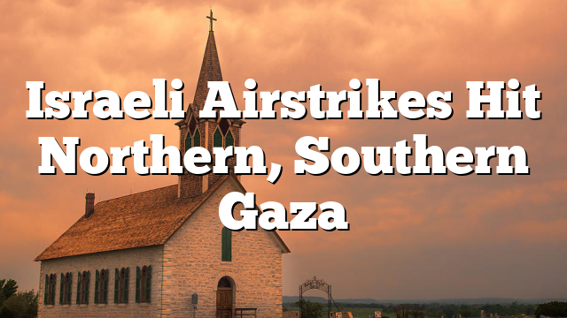 Israeli Airstrikes Hit Northern, Southern Gaza