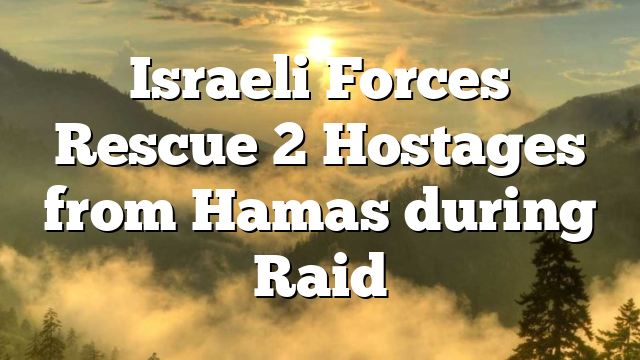 Israeli Forces Rescue 2 Hostages from Hamas during Raid