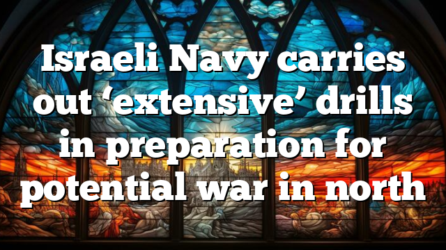 Israeli Navy carries out ‘extensive’ drills in preparation for potential war in north