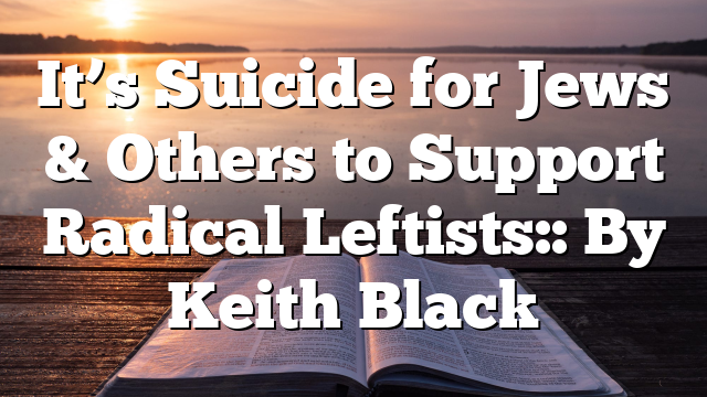 It’s Suicide for Jews & Others to Support Radical Leftists:: By Keith Black