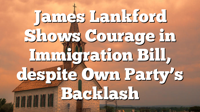 James Lankford Shows Courage in Immigration Bill, despite Own Party’s Backlash