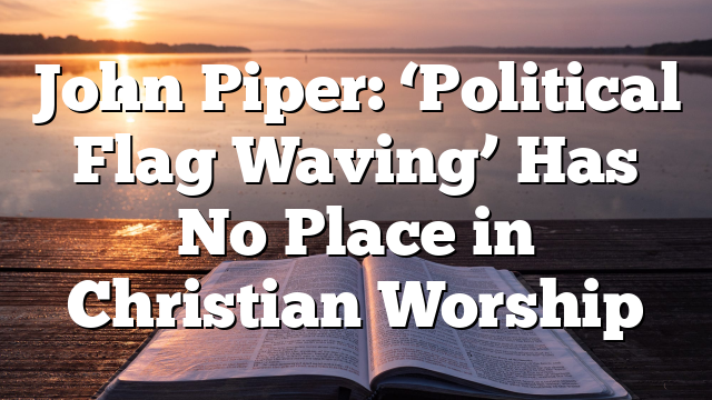 John Piper: ‘Political Flag Waving’ Has No Place in Christian Worship