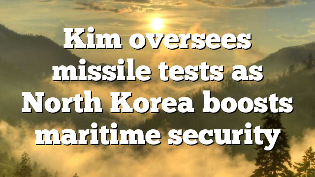 Kim oversees missile tests as North Korea boosts maritime security