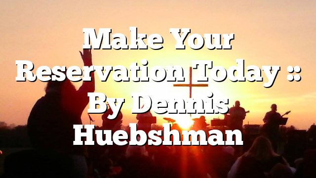 Make Your Reservation Today :: By Dennis Huebshman