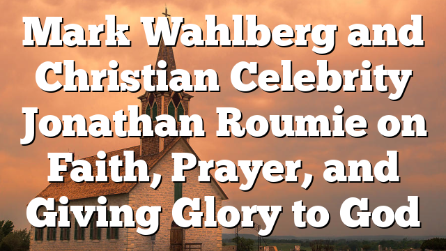 Mark Wahlberg and Christian Celebrity Jonathan Roumie on Faith, Prayer, and Giving Glory to God