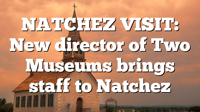 NATCHEZ VISIT: New director of Two Museums brings staff to Natchez