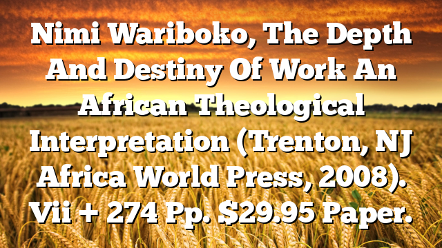 Nimi Wariboko, The Depth And Destiny Of Work  An African Theological Interpretation (Trenton, NJ  Africa World Press, 2008). Vii + 274 Pp. $29.95 Paper.