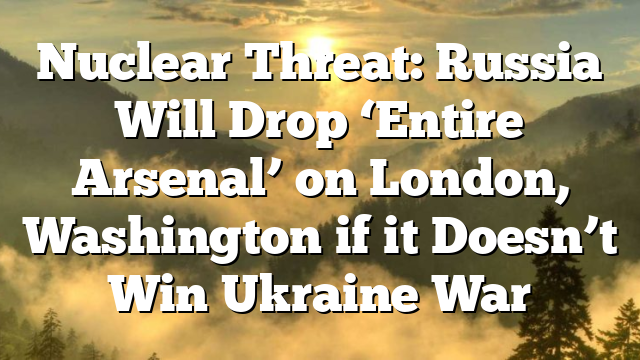 Nuclear Threat: Russia Will Drop ‘Entire Arsenal’ on London, Washington if it Doesn’t Win Ukraine War