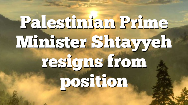 Palestinian Prime Minister Shtayyeh resigns from position