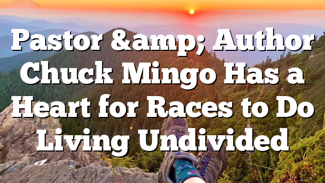 Pastor &amp; Author Chuck Mingo Has a Heart for Races to Do Living Undivided