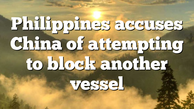 Philippines accuses China of attempting to block another vessel