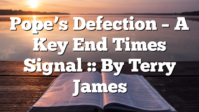 Pope’s Defection – A Key End Times Signal :: By Terry James